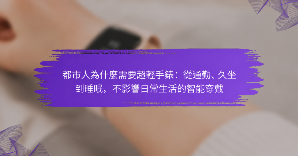 都市人為什麼需要超輕手錶：從通勤、久坐到睡眠，不影響日常生活的智能穿戴