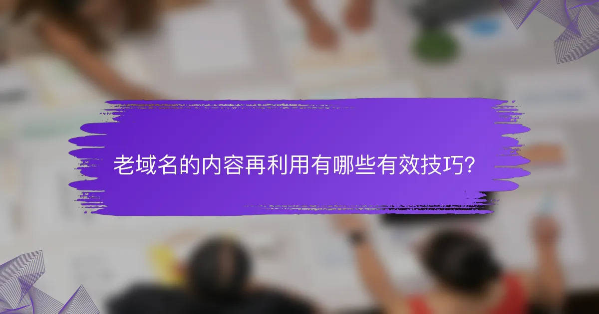 老域名的内容再利用有哪些有效技巧？