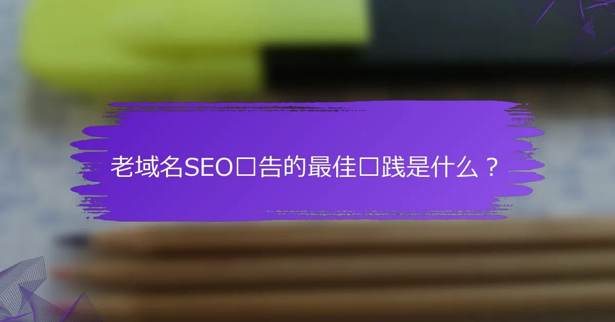 老域名SEO报告的最佳实践是什么？