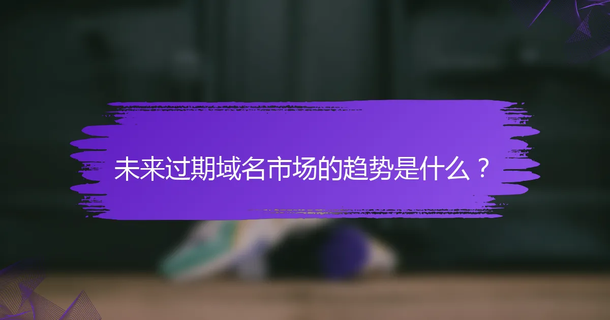 未来过期域名市场的趋势是什么？