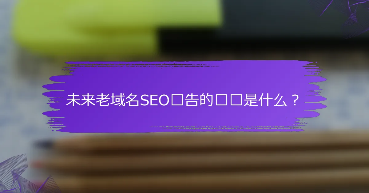 未来老域名SEO报告的趋势是什么？